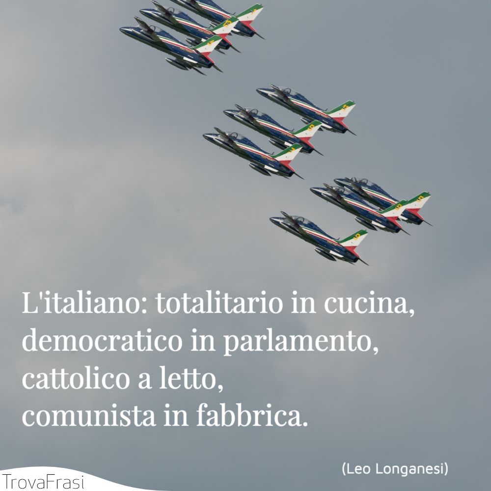 L'italiano: totalitario in cucina, democratico in parlamento, cattolico a letto, comunista in fabbrica.