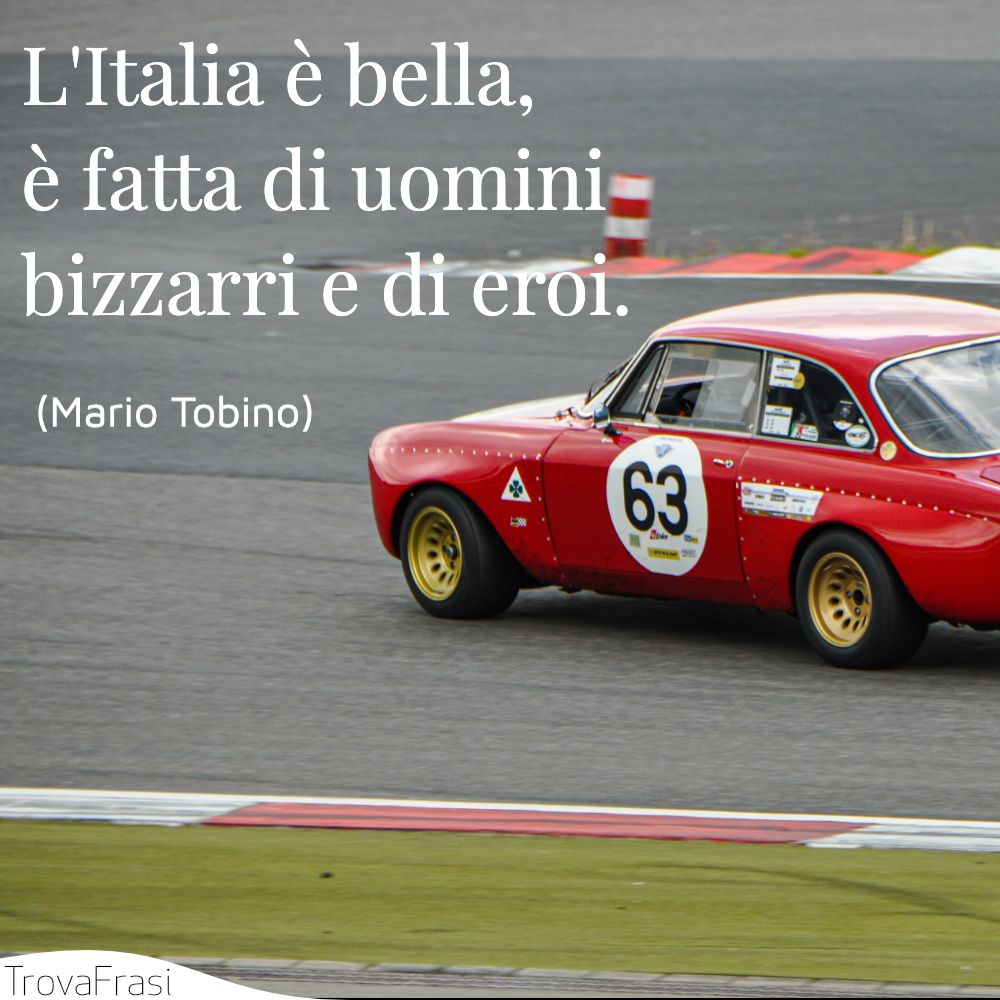 L'Italia è bella, è fatta di uomini bizzarri e di eroi.