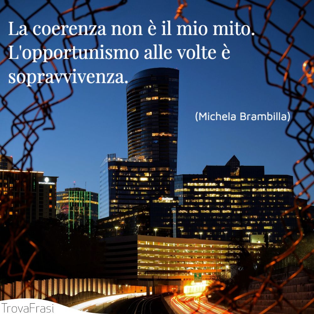 La coerenza non è il mio mito. L'opportunismo alle volte è sopravvivenza.