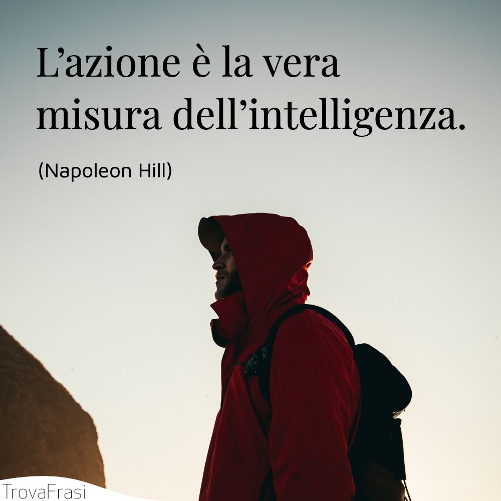 L’azione è la vera misura dell’intelligenza.