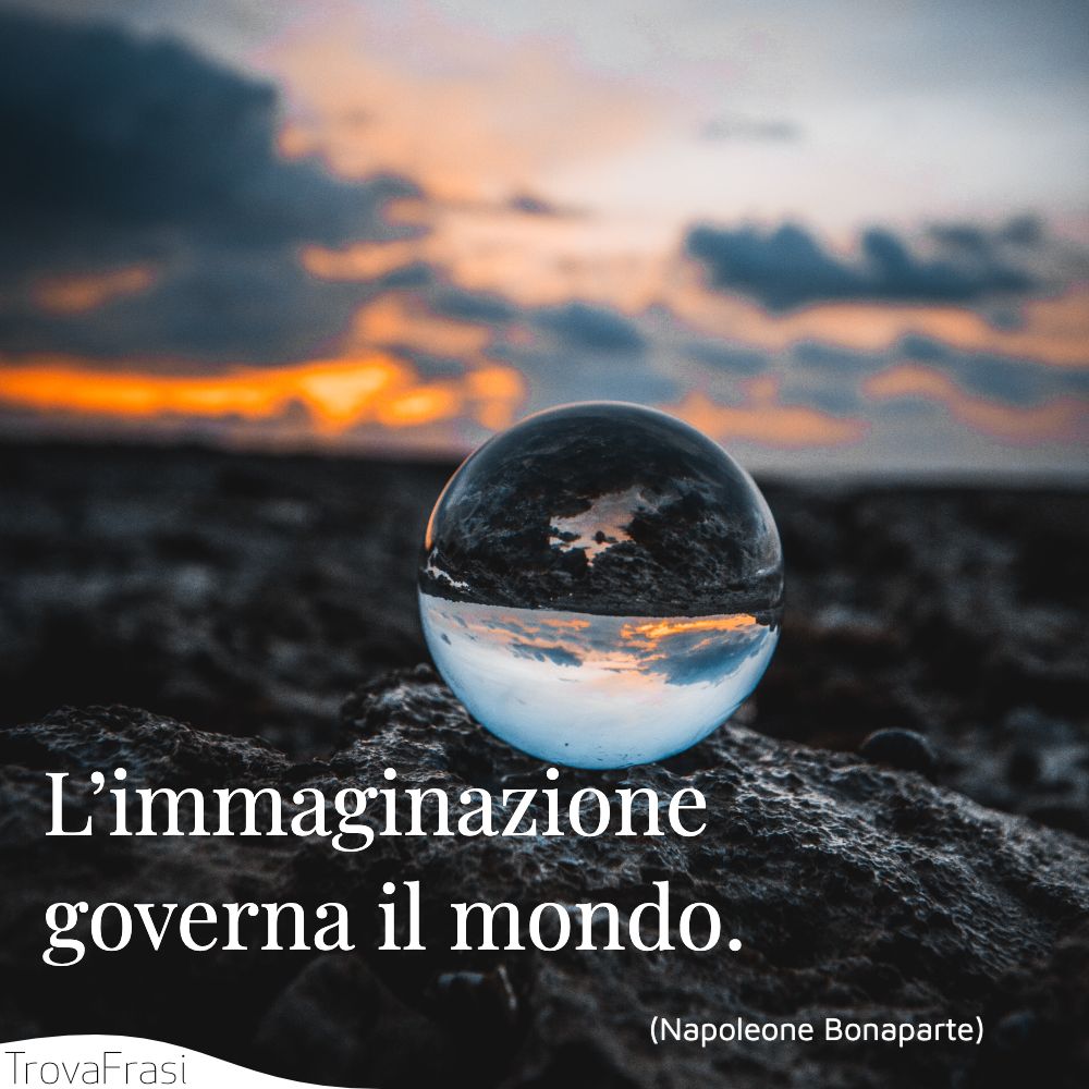 L’immaginazione governa il mondo.
