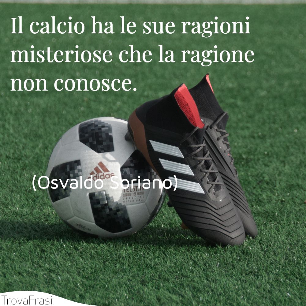 Il calcio ha le sue ragioni misteriose che la ragione non conosce.