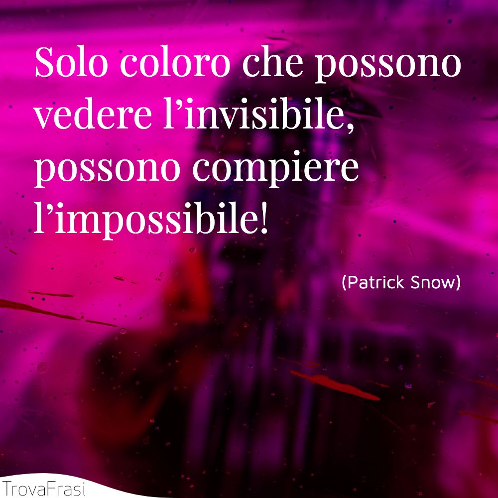 Solo coloro che possono vedere l’invisibile, possono compiere l’impossibile!
