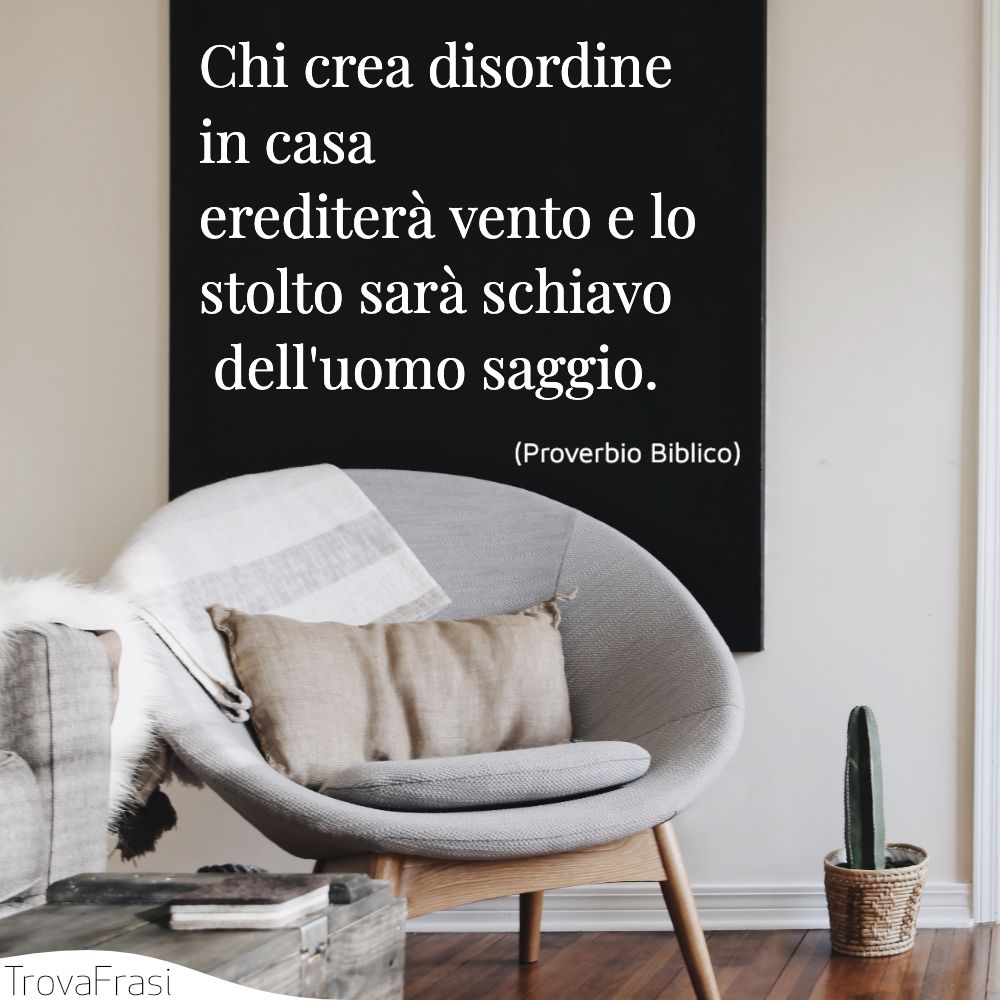Chi crea disordine in casa erediterà vento e lo stolto sarà schiavo dell'uomo saggio.