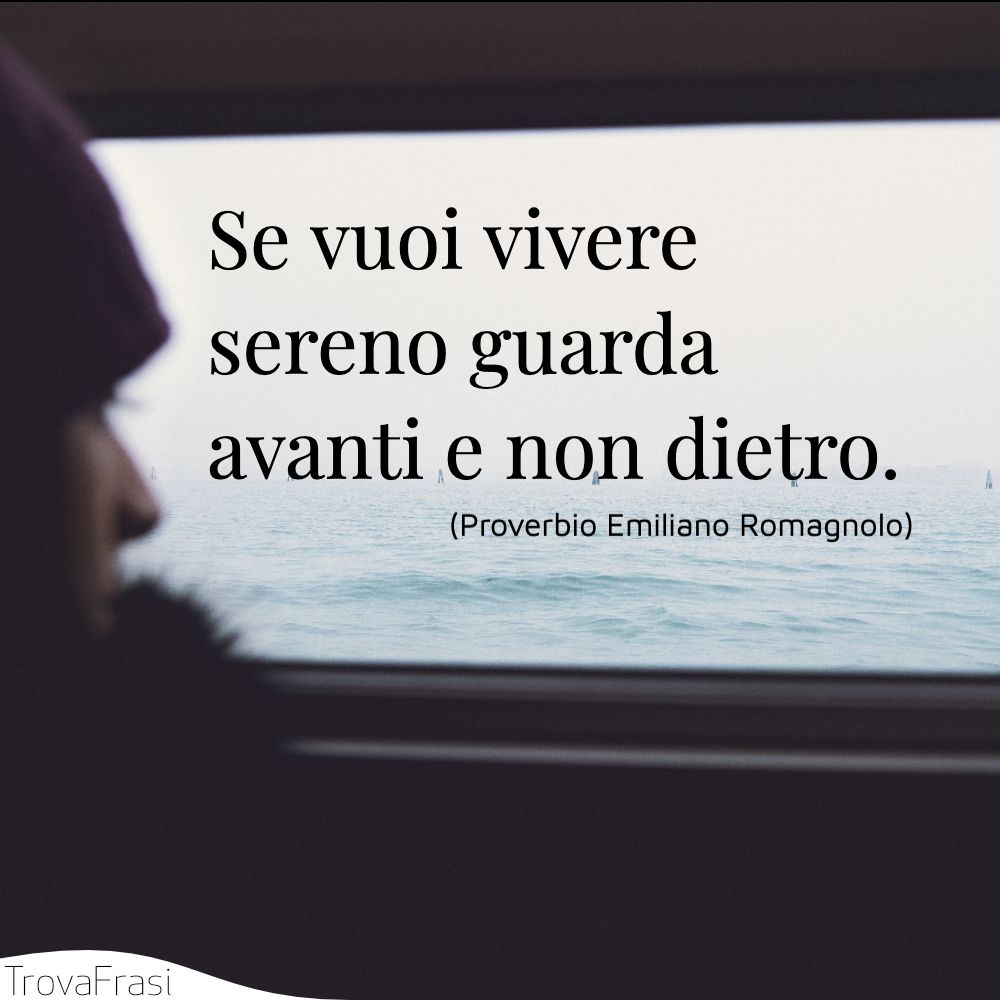 Se vuoi vivere sereno guarda avanti e non dietro.