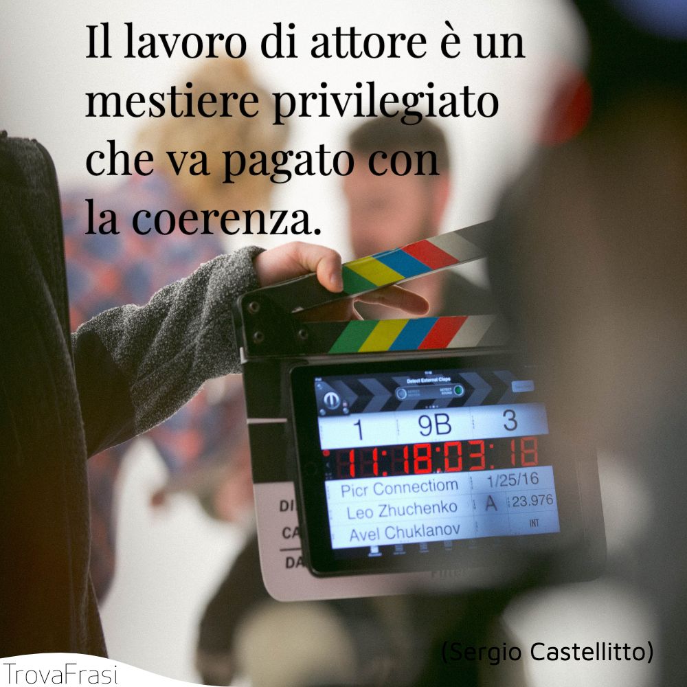 Il lavoro di attore è un mestiere privilegiato che va pagato con la coerenza.