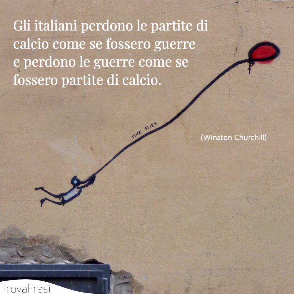 Gli italiani perdono le partite di calcio come se fossero guerre e perdono le guerre come se fossero partite di calcio.