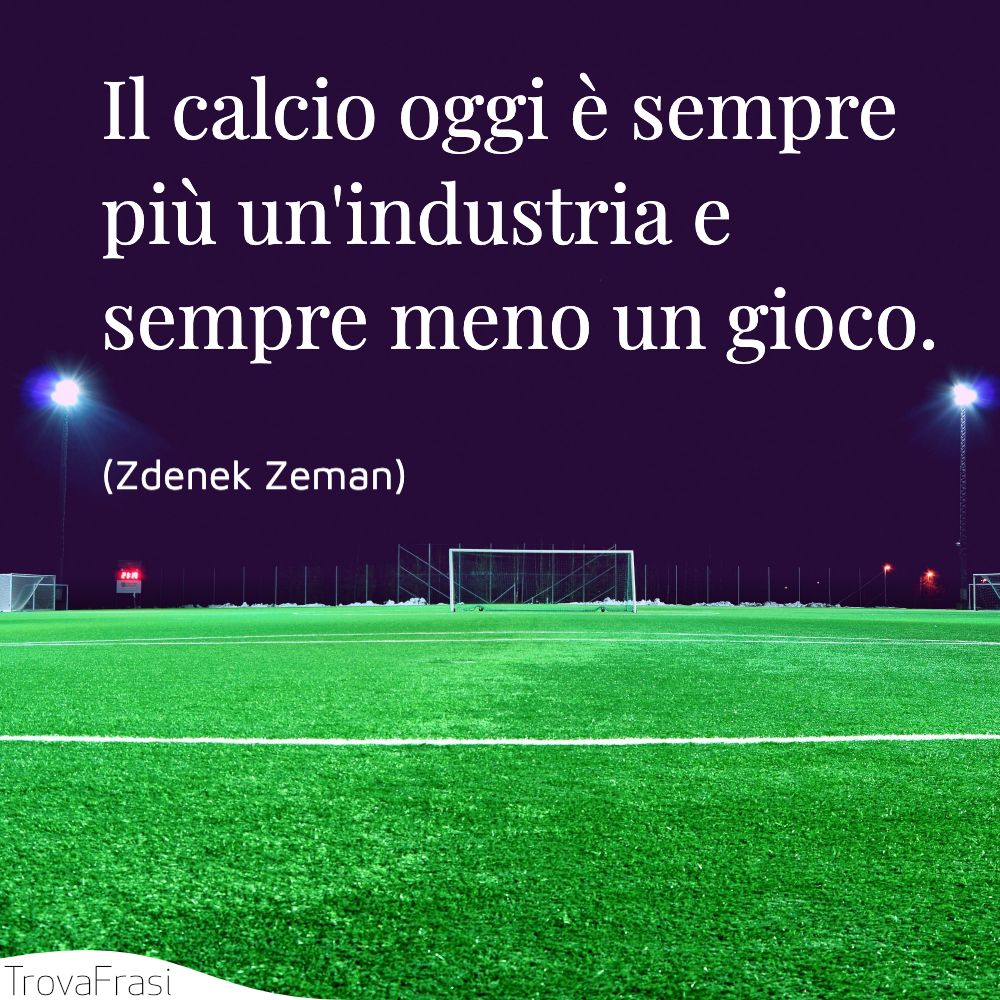 Il calcio oggi è sempre più un'industria e sempre meno un gioco.