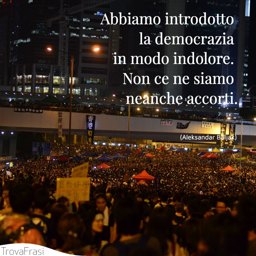 Abbiamo introdotto la democrazia in modo indolore. Non ce ne siamo neanche accorti.