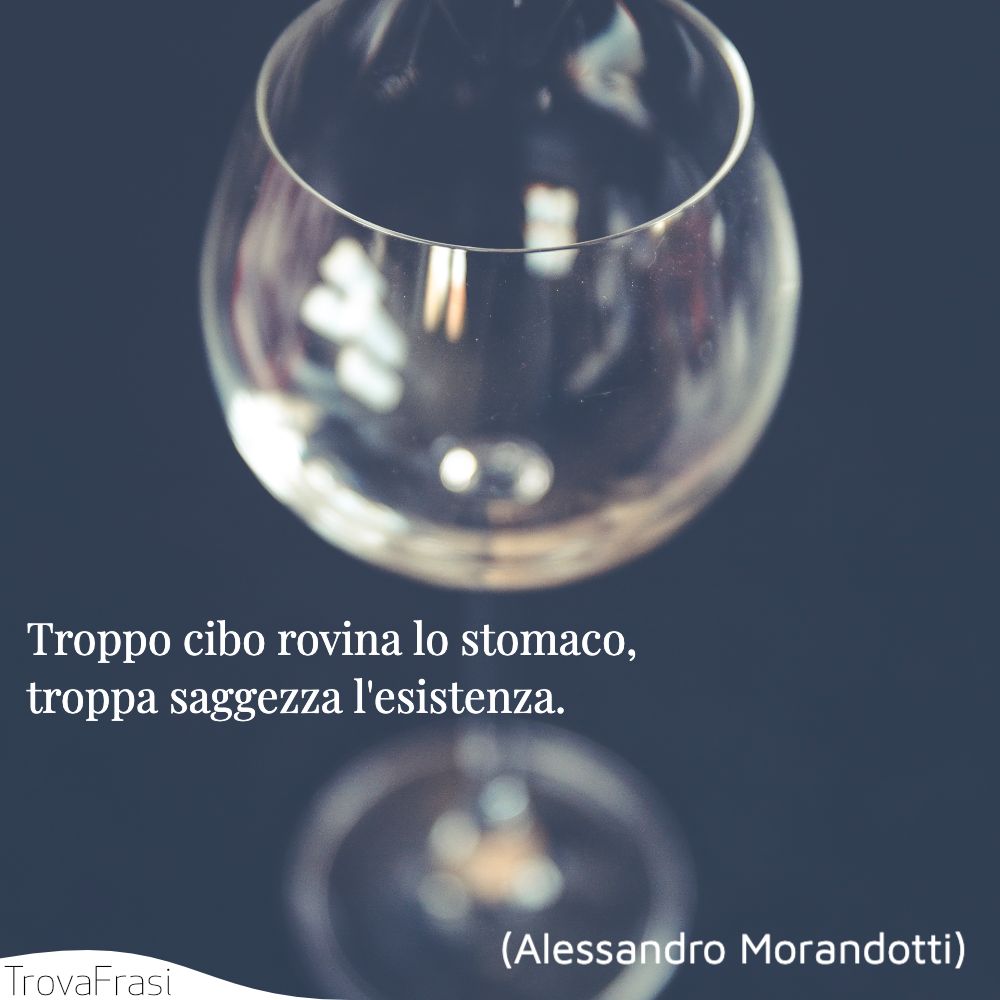 Troppo cibo rovina lo stomaco, troppa saggezza l'esistenza.