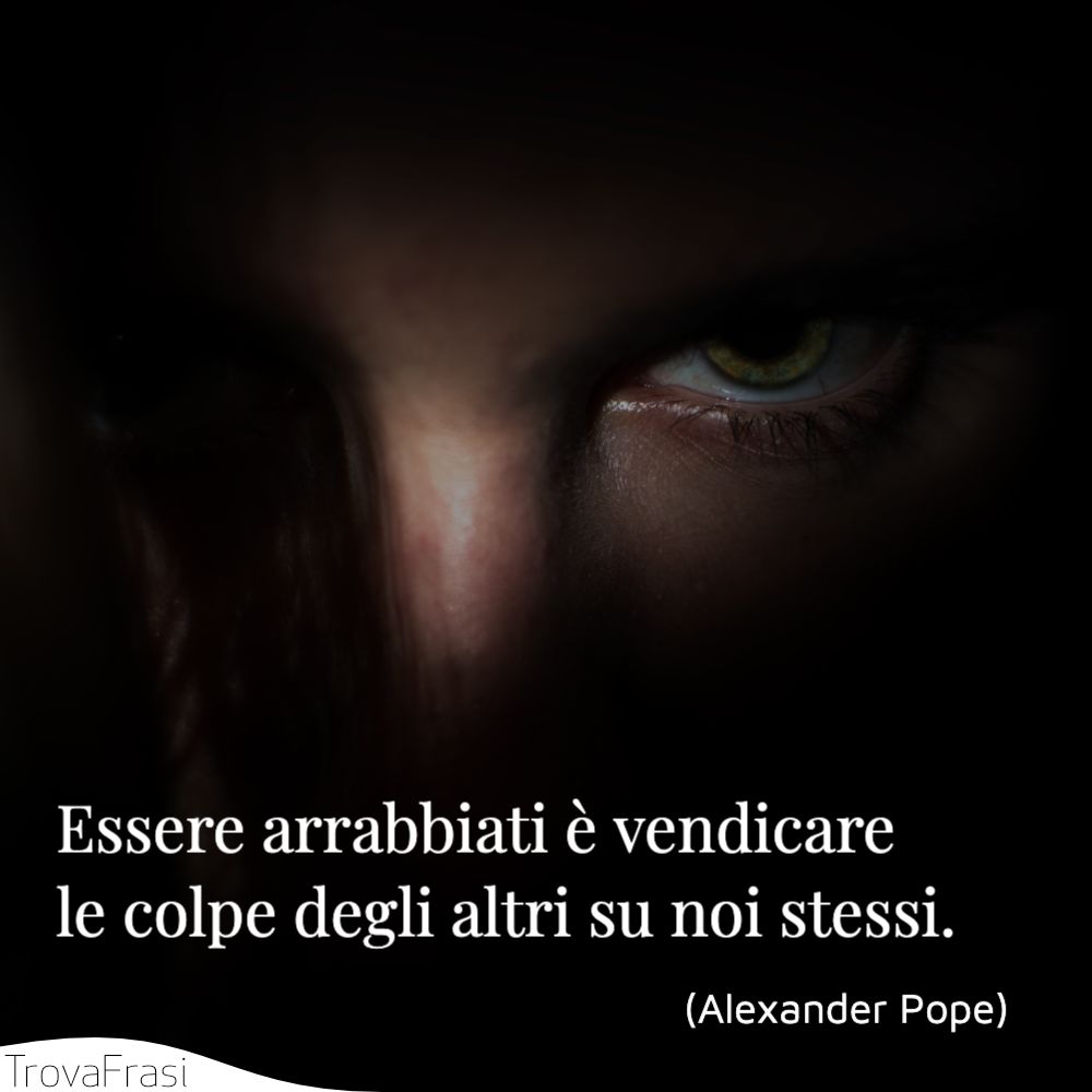 Essere arrabbiati è vendicare le colpe degli altri su noi stessi.