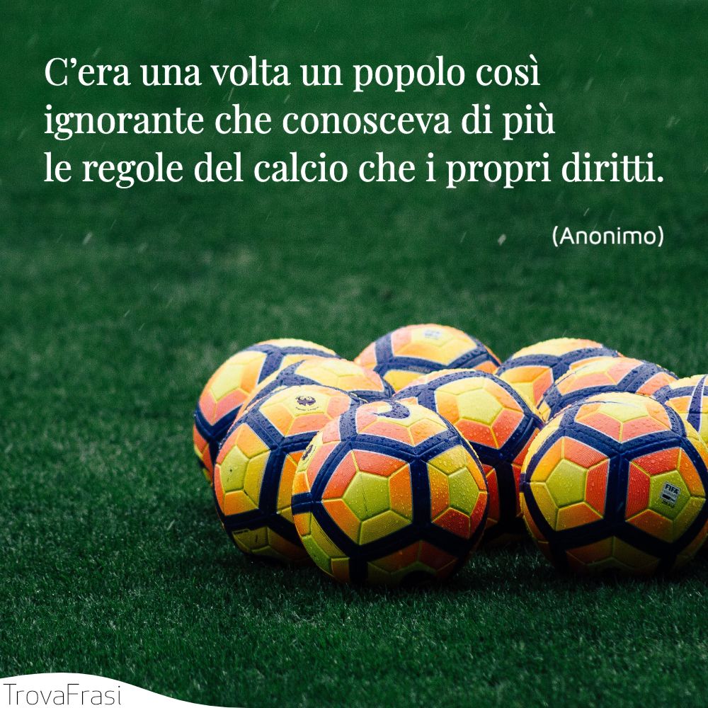C’era una volta un popolo così ignorante che conosceva di più le regole del calcio che i propri diritti.