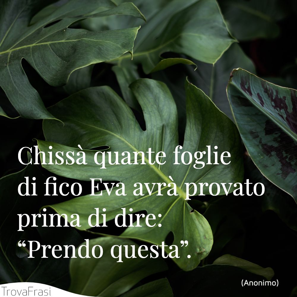 Chissà quante foglie di fico Eva avrà provato prima di dire: “Prendo questa”.