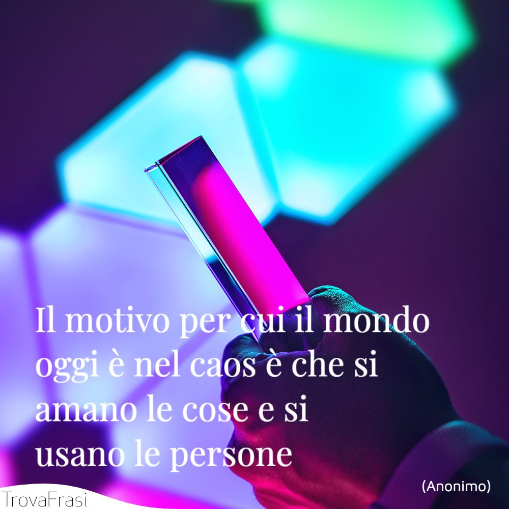 Il motivo per cui il mondo oggi è nel caos è che si amano le cose e si usano le persone