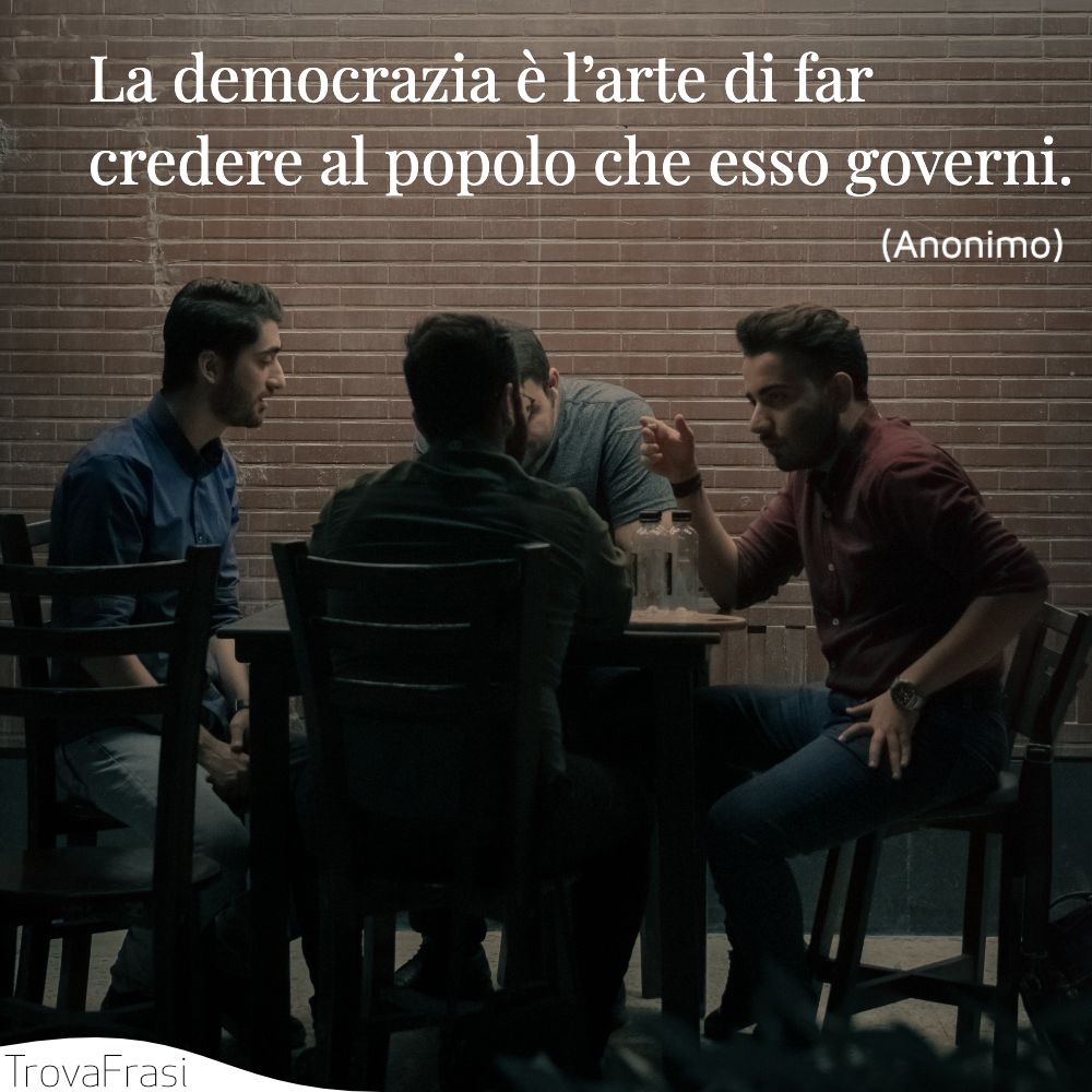 La democrazia è l’arte di far credere al popolo che esso governi.