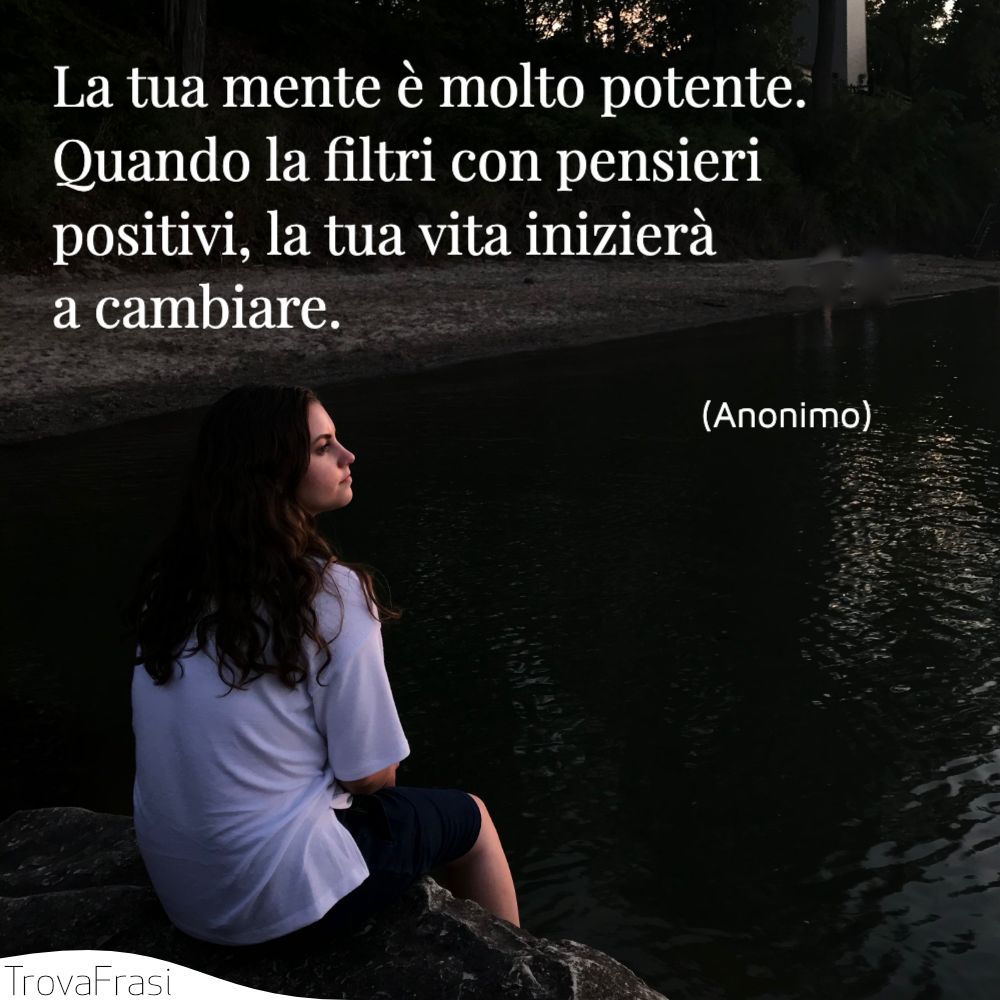 La tua mente è molto potente. Quando la filtri con pensieri positivi, la tua vita inizierà a cambiare.