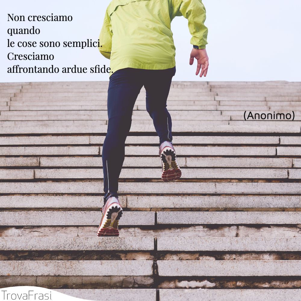 Non cresciamo quando le cose sono semplici. Cresciamo affrontando ardue sfide.