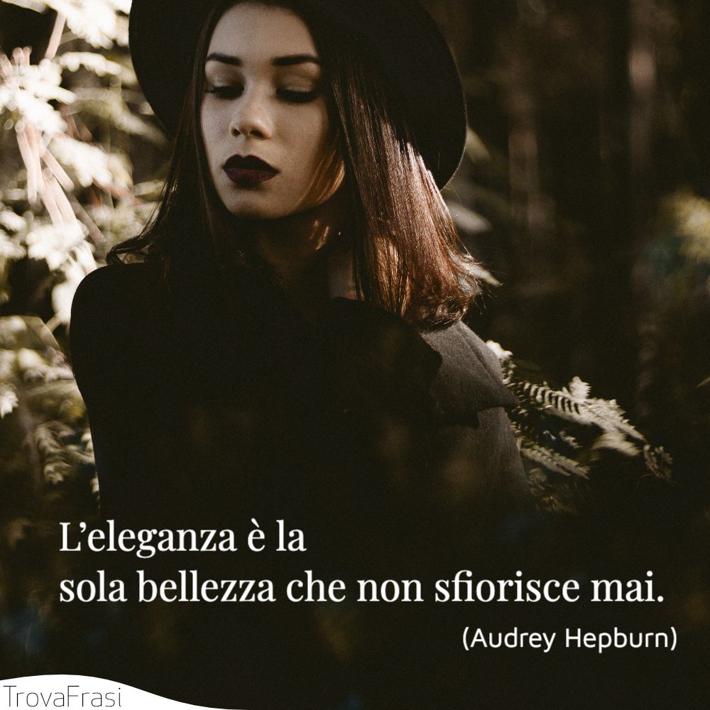 L’eleganza è la sola bellezza che non sfiorisce mai.