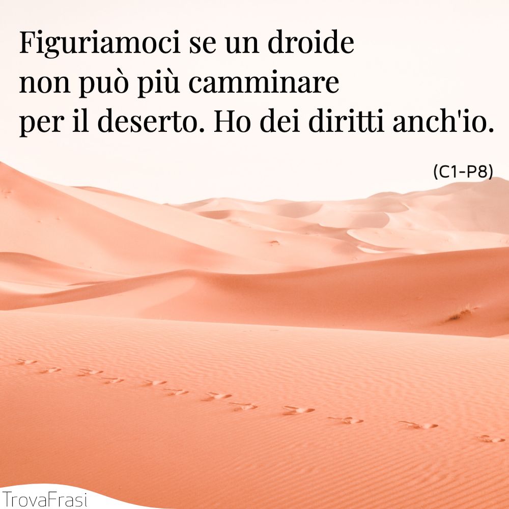 Figuriamoci se un droide non può più camminare per il deserto. Ho dei diritti anch'io.