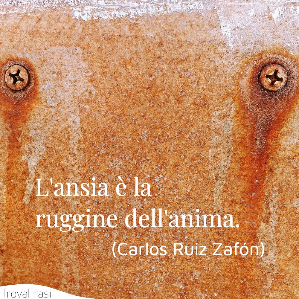 L'ansia è la ruggine dell'anima.
