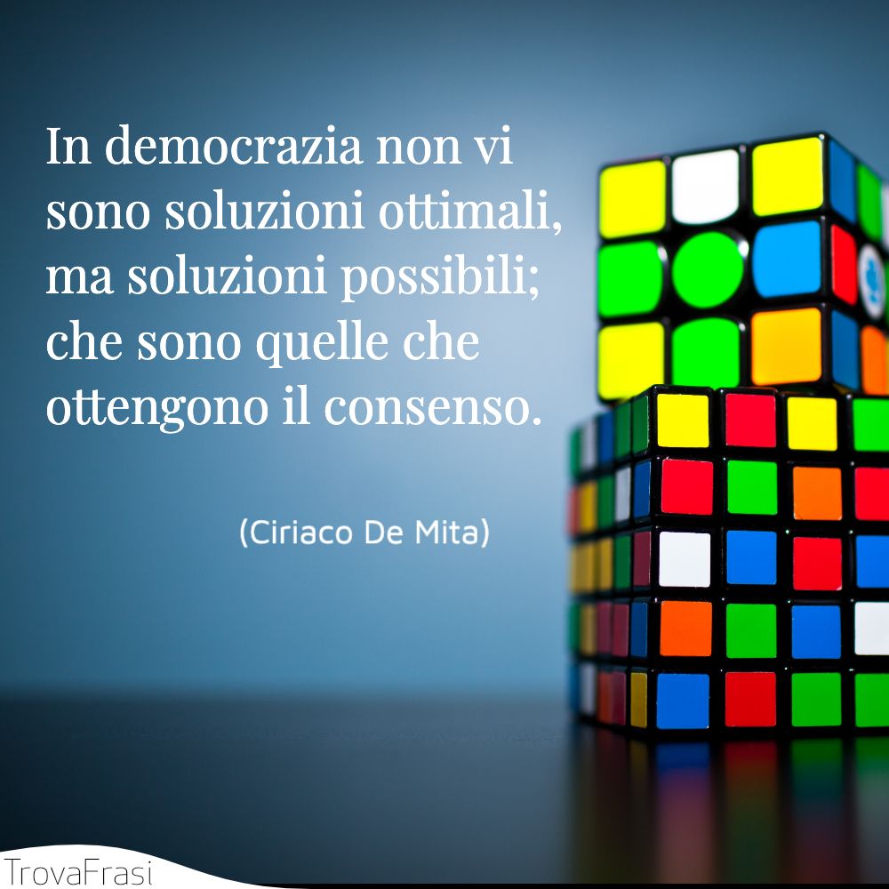 In democrazia non vi sono soluzioni ottimali, ma soluzioni possibili; che sono quelle che ottengono il consenso.