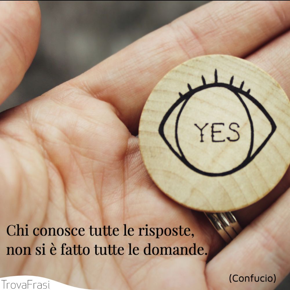 Chi conosce tutte le risposte, non si è fatto tutte le domande.