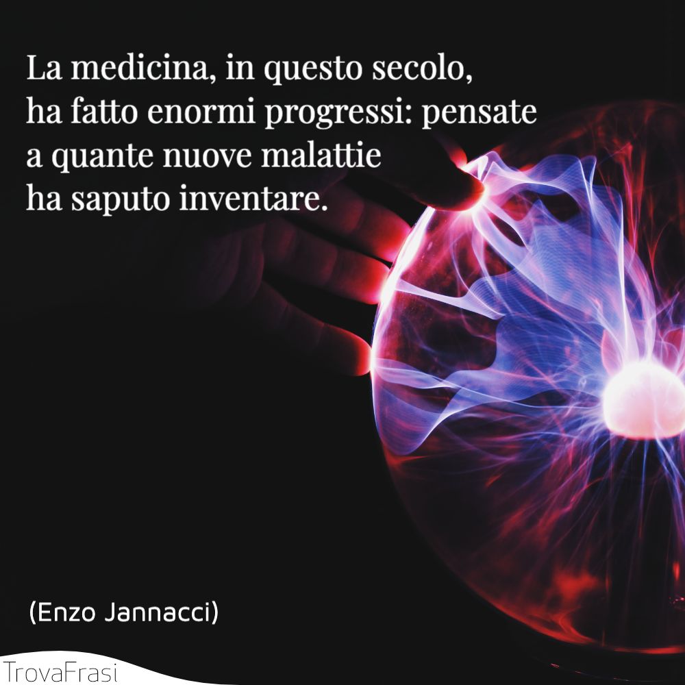 La medicina, in questo secolo, ha fatto enormi progressi: pensate a quante nuove malattie ha saputo inventare.