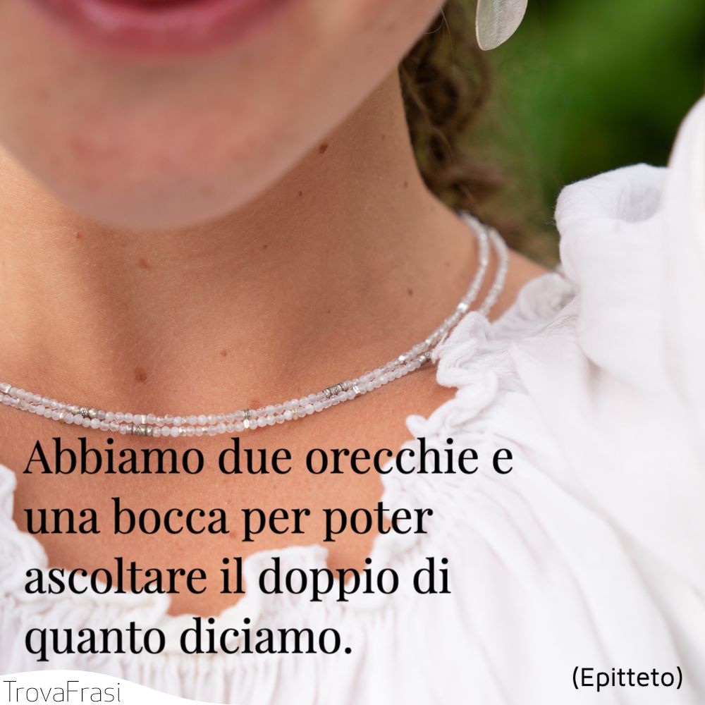 Abbiamo due orecchie e una bocca per poter ascoltare il doppio di quanto diciamo.