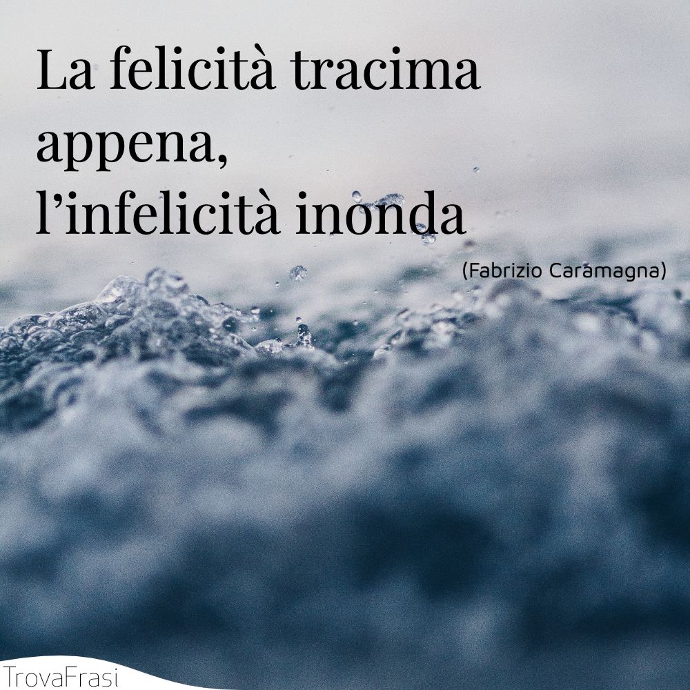 La felicità tracima appena, l’infelicità inonda