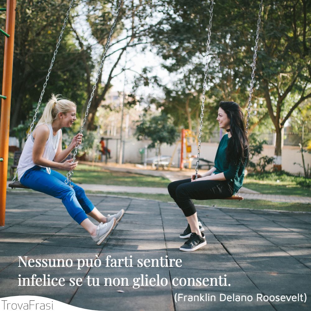 Nessuno può farti sentire infelice se tu non glielo consenti.