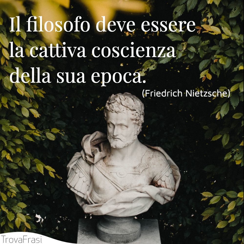 Il filosofo deve essere la cattiva coscienza della sua epoca.