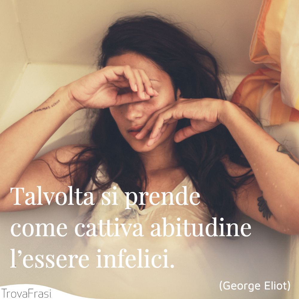 Talvolta si prende come cattiva abitudine l’essere infelici.