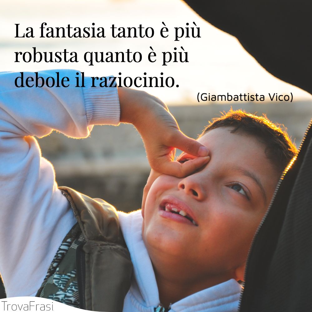 La fantasia tanto è più robusta quanto è più debole il raziocinio. 