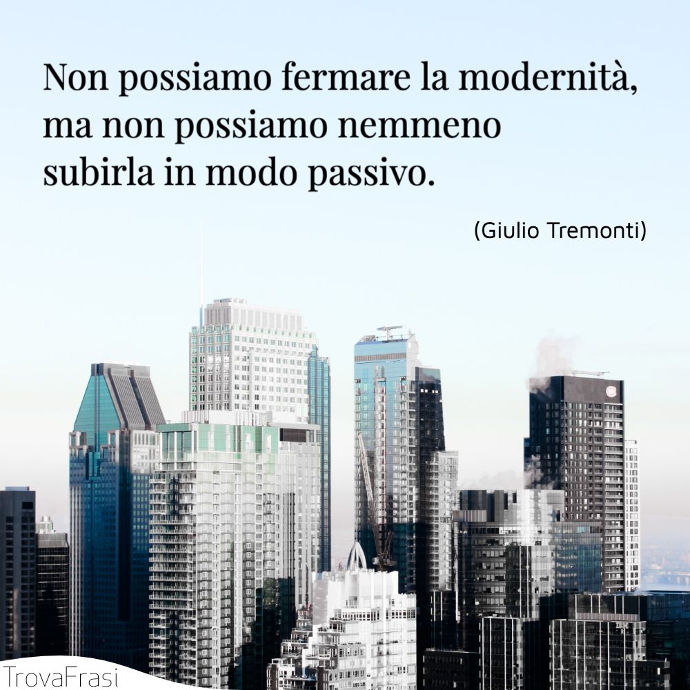Non possiamo fermare la modernità, ma non possiamo nemmeno subirla in modo passivo.