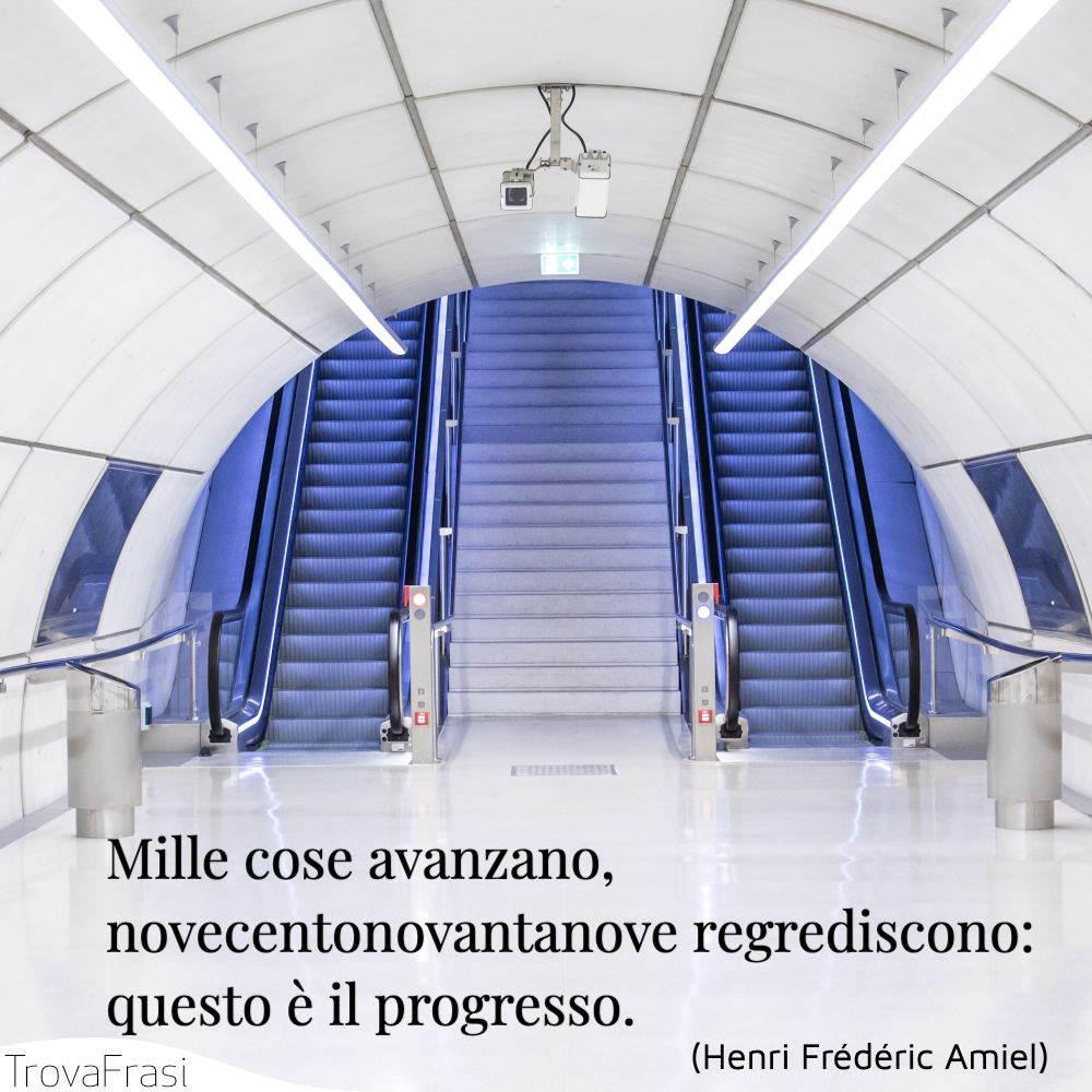 Mille cose avanzano, novecentonovantanove regrediscono: questo è il progresso.