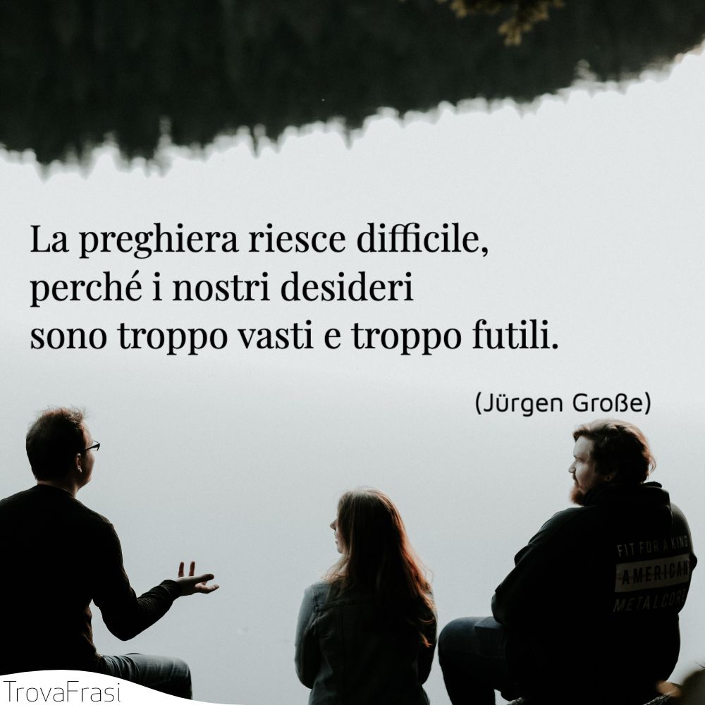 La preghiera riesce difficile, perché i nostri desideri sono troppo vasti e troppo futili.