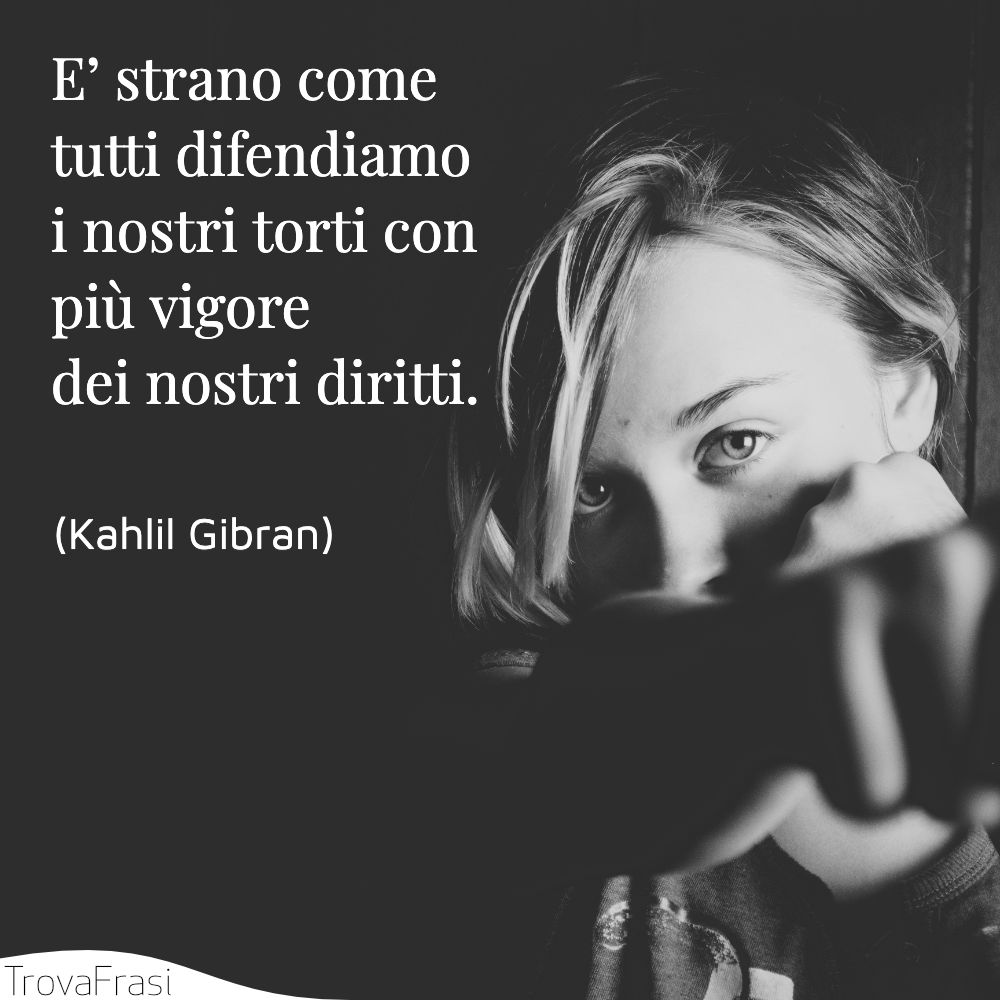 E’ strano come tutti difendiamo i nostri torti con più vigore dei nostri diritti.