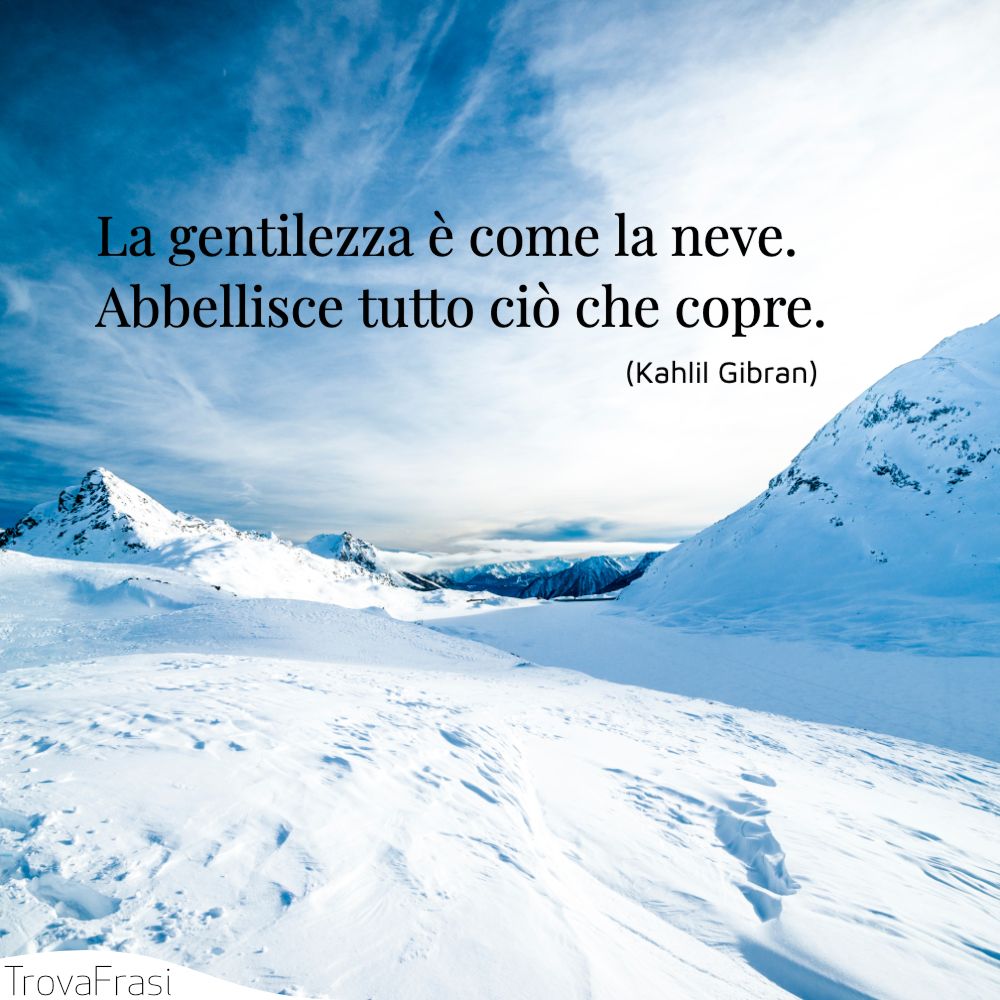 La gentilezza è come la neve. Abbellisce tutto ciò che copre.