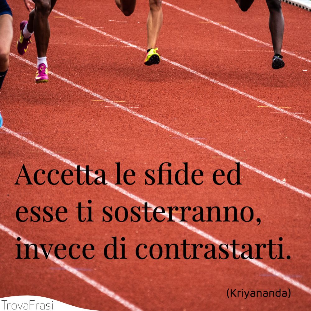 Accetta le sfide ed esse ti sosterranno, invece di contrastarti.
