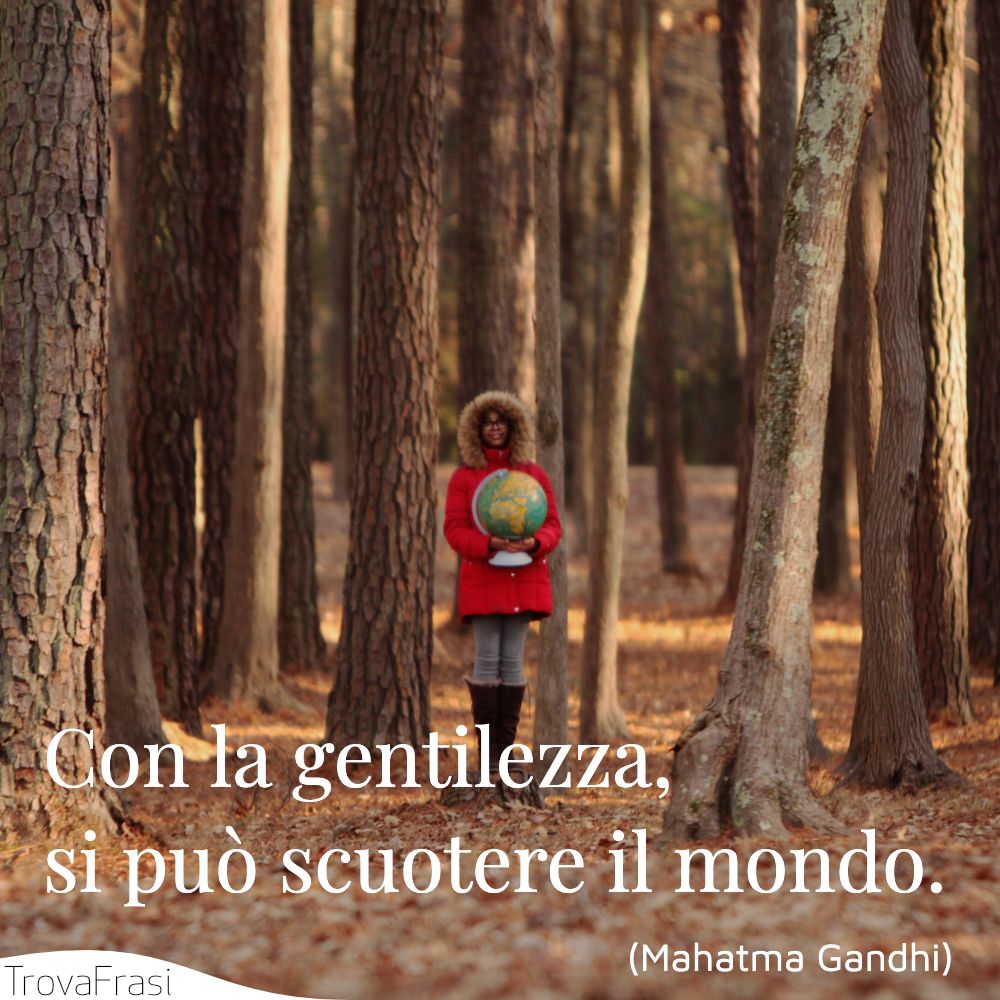 Con la gentilezza, si può scuotere il mondo.