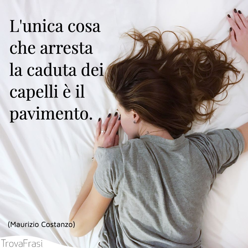 L'unica cosa che arresta la caduta dei capelli è il pavimento.