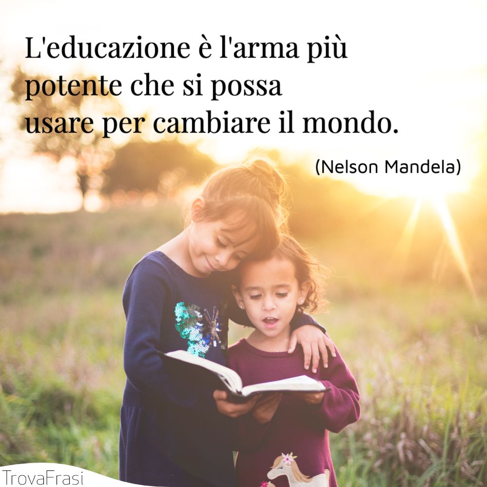 L'educazione è l'arma più potente che si possa usare per cambiare il mondo.