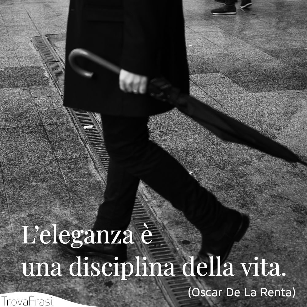 L’eleganza è una disciplina della vita.