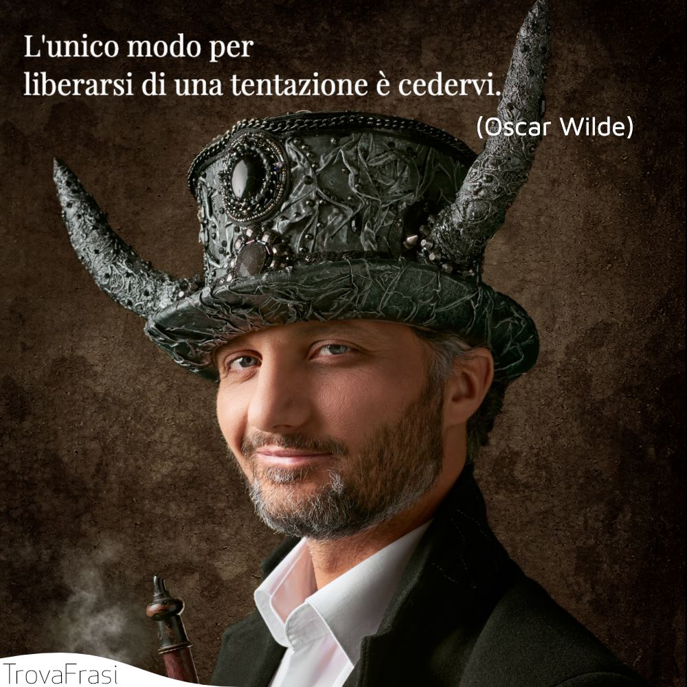 L'unico modo per liberarsi di una tentazione è cedervi.