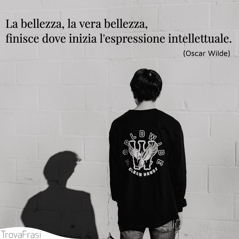 La bellezza, la vera bellezza, finisce dove inizia l'espressione intellettuale.