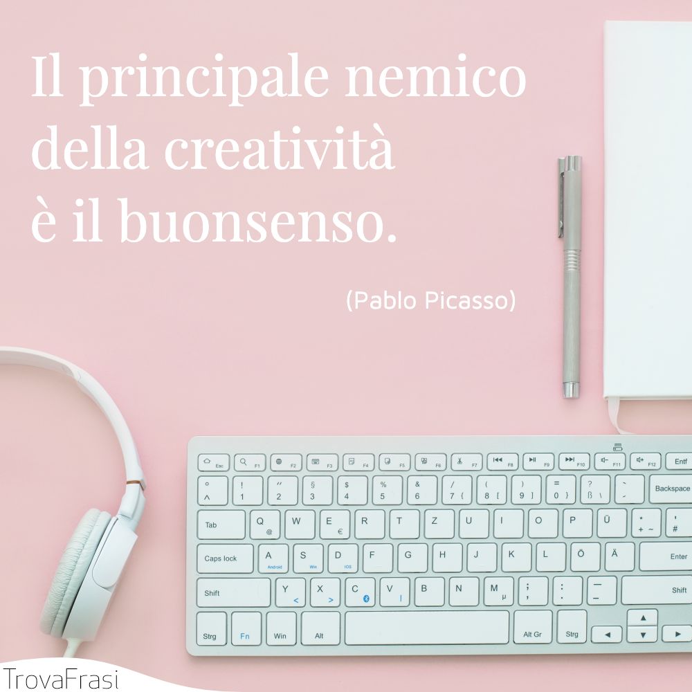 Il principale nemico della creatività è il buonsenso.