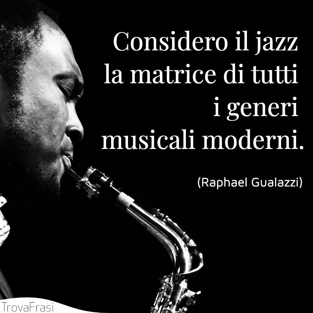 Considero il jazz la matrice di tutti i generi musicali moderni.