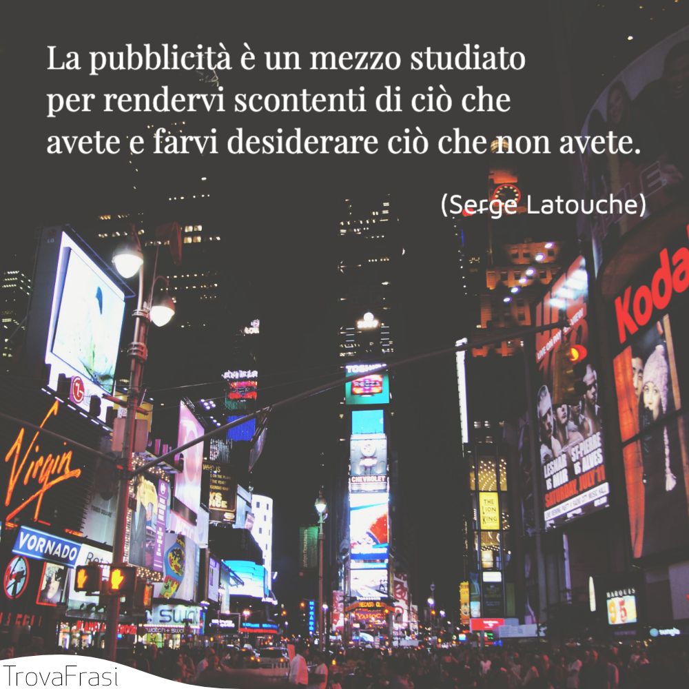 La pubblicità è un mezzo studiato per rendervi scontenti di ciò che avete e farvi desiderare ciò che non avete.