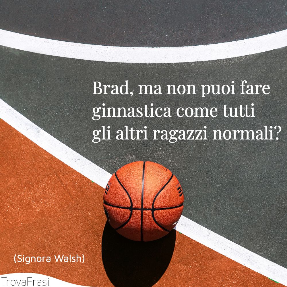 Brad, ma non puoi fare ginnastica come tutti gli altri ragazzi normali?