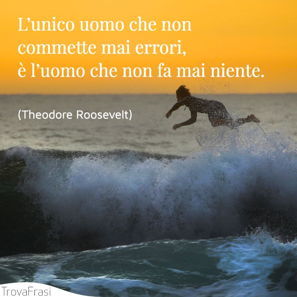 L’unico uomo che non commette mai errori, è l’uomo che non fa mai niente.